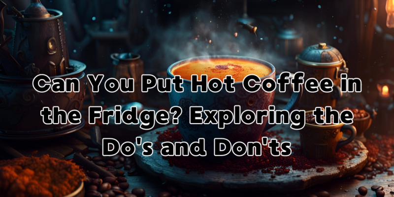 Can You Put Hot Coffee in the Fridge? Exploring the Do's and Don'ts