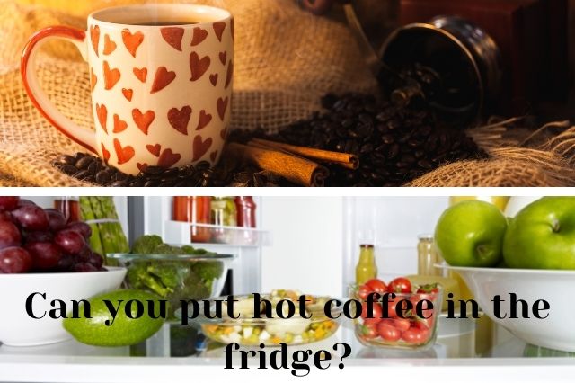 Can you put hot coffee in the fridge
