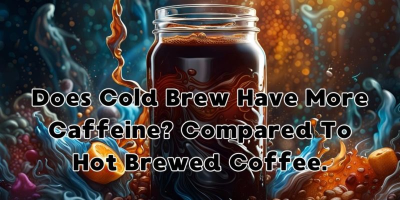 Does Cold Brew Have More Caffeine? Compared To Hot Brewed Coffee..